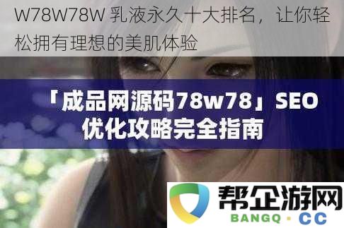 W78W78W 乳液永久十大排名，让你轻松拥有理想的美肌体验