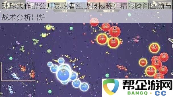 球球大作战公开赛败者组战报揭晓：精彩瞬间回顾与战术分析出炉