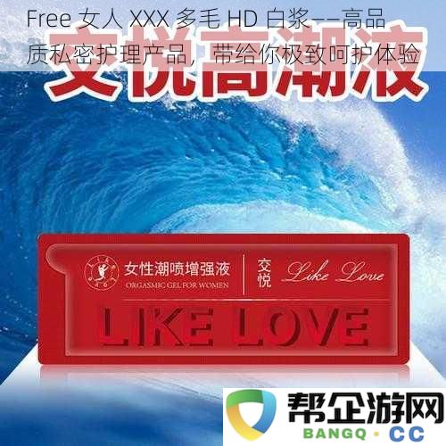 Free 女人 XXX 多毛 HD 白浆——高品质私密护理产品，带给你极致呵护体验