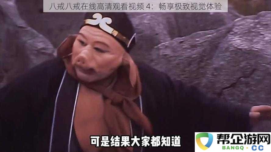 八戒八戒在线高清观看视频4：畅享极致视觉体验