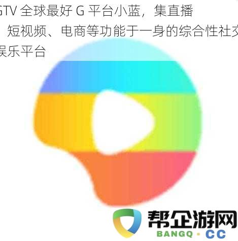 GTV 全球最好 G 平台小蓝，集直播、短视频、电商等功能于一身的综合性社交娱乐平台