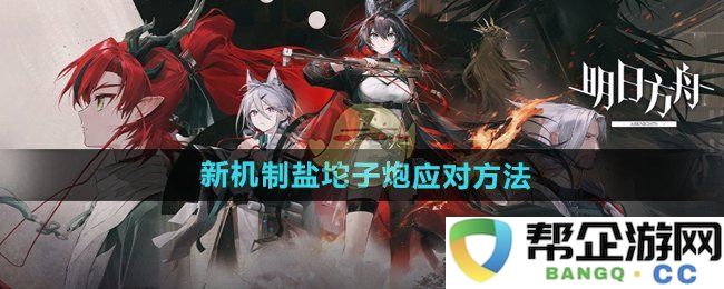 《明日方舟》中盐坨子炮的新机制解析与应对策略