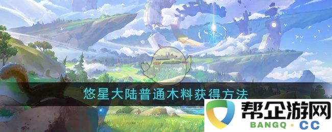 《悠星大陆》获取普通木料的途径与技巧详解