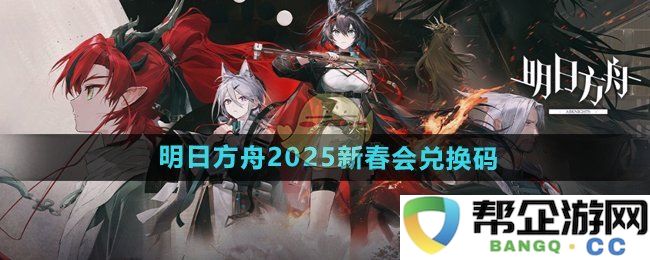 《明日方舟》2025年新春活动专属兑换码详细分享与获取指南