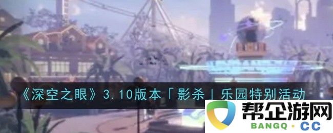 《深空之眼》3.10版本「影杀」乐园活动盛典全新玩法解析