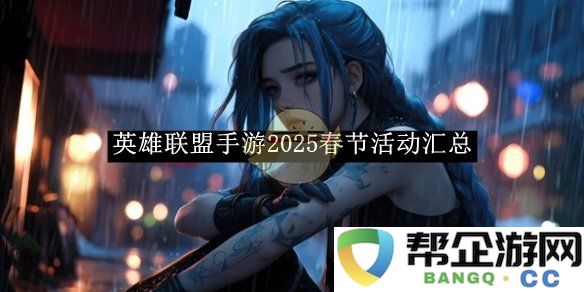 《英雄联盟手游》2025年春节特别活动全面汇总与精彩内容介绍