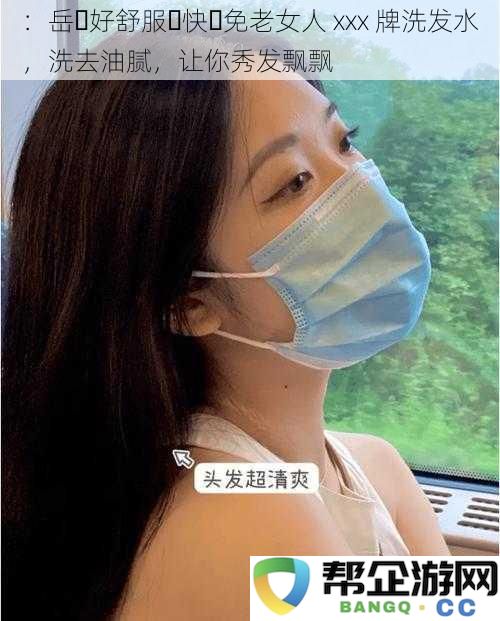 岳……好清爽……快……远离衰老女人 xxx 牌洗发水，洗去油腻感，让你的秀发焕发光彩