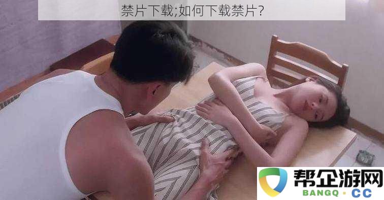 如何获取禁片资源？探索下载禁片的最佳方法与渠道