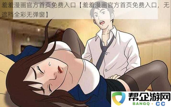 羞羞漫画官方入口免费获取【羞羞漫画官方入口，无遮挡全彩无广告弹窗】