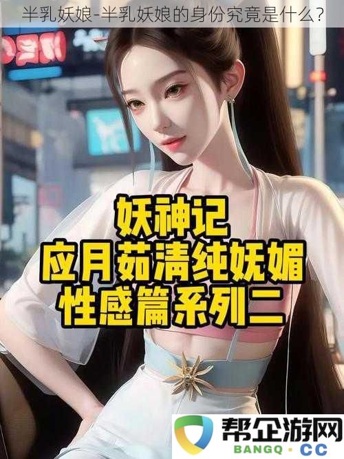 半乳妖娘的真实身份揭晓，她究竟是什么样的存在？