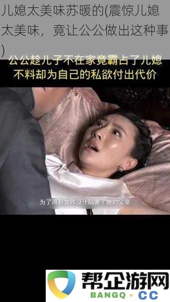 震惊！儿媳苏暖如此美味，竟让公公忍不住做出这么惊人的事情