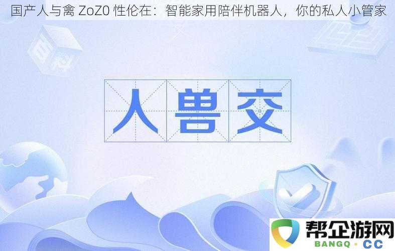 国产人与禽 ZoZ0 性伦为您打造智能家居伴侣，贴心的私人助理服务