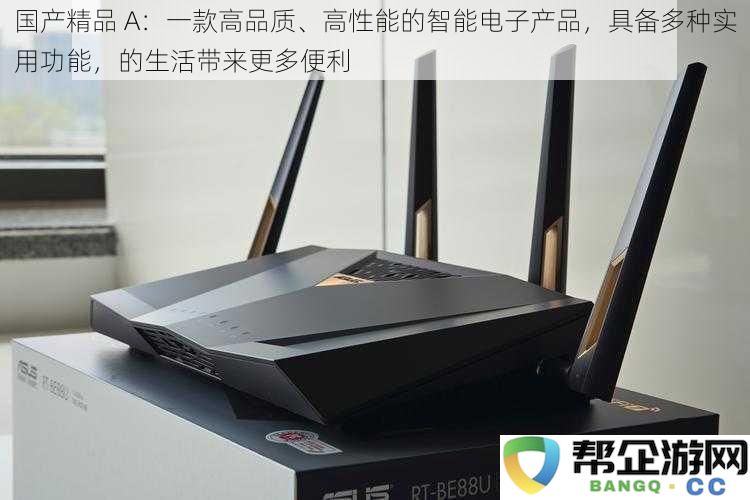 国产精品 A：一款高品质、高性能的智能电子产品，具备多种实用功能，的生活带来更多便利