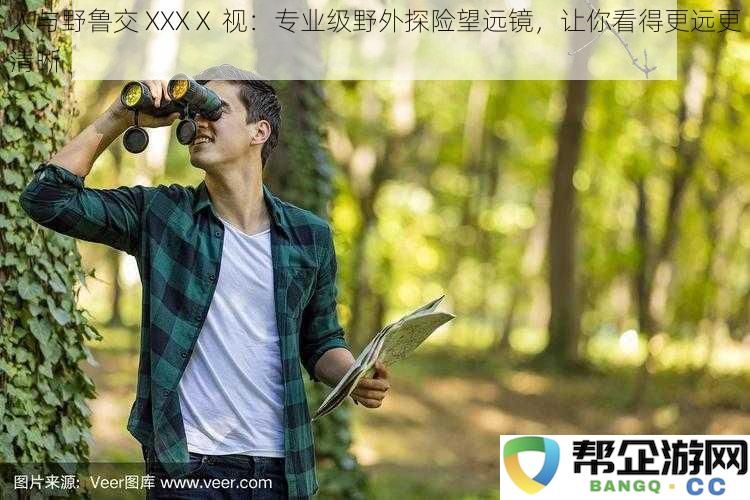 人与野鲁交 XXXⅩ 视：专业级野外探险望远镜，让你看得更远更清晰