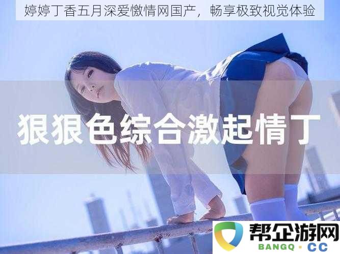 婷婷丁香五月深爱憿情网国产，畅享极致视觉体验