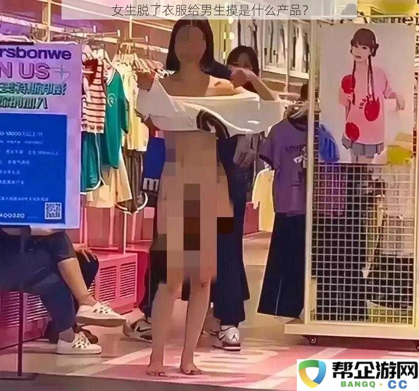 女生脱了衣服给男生摸是什么产品？