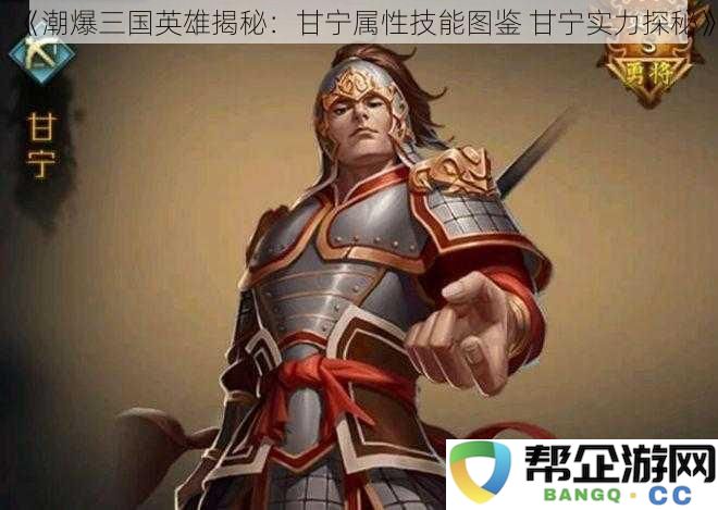 《潮爆三国英雄揭秘：甘宁属性技能图鉴 甘宁实力探秘》