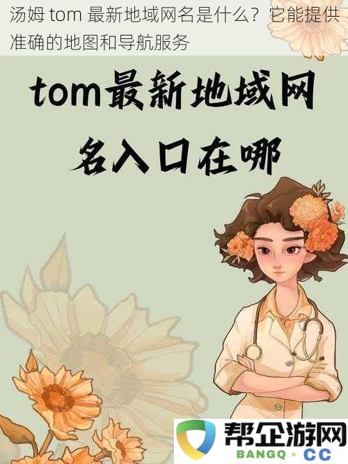 汤姆 tom 最新地域网名是什么？它能提供准确的地图和导航服务