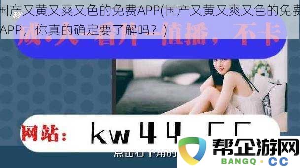 你真的想了解那些国产又黄又爽又色的免费APP吗？揭秘它们的秘密与魅力