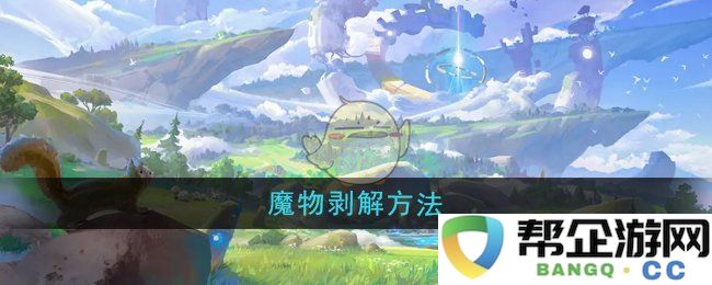 《悠星大陆》深入剖析魔物剥解技巧与方法