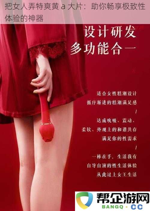 让女人感受前所未有快感的神器：探索黄 a 大片带来的极致体验