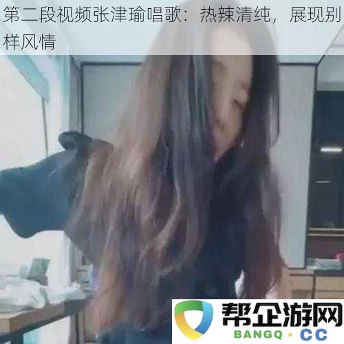 第二段视频中张津瑜演唱：激情四溢与清新气质交融，别样风情尽显