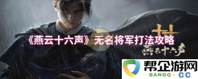 《燕云十六声》无名将军战斗技巧详解与攻略指导