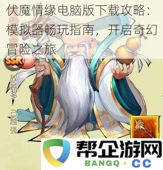 伏魔情缘PC端下载详细攻略：模拟器使用技巧，开启你的奇幻冒险之旅