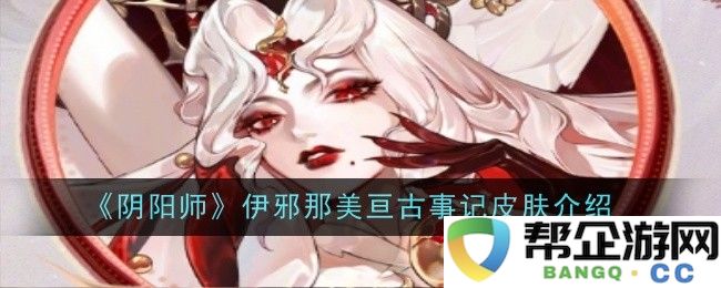 《阴阳师》伊邪那美亘古事记皮肤全面解析与展示