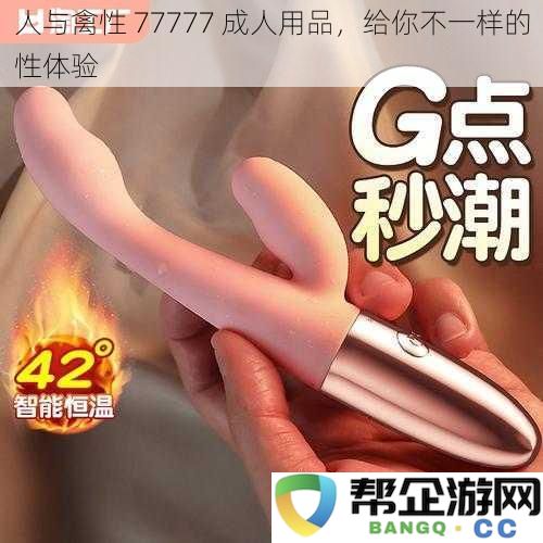 人与禽兽之间的狂野探索 77777 成人用品，带你体验前所未有的激情与乐趣