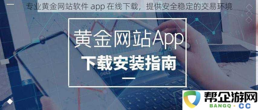 安全稳定的黄金交易环境，专业网站软件APP在线下载，助您轻松投资