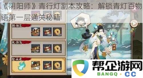 《阴阳师》青灯百物语副本通关秘笈：解锁青行灯第一层攻略技巧详解