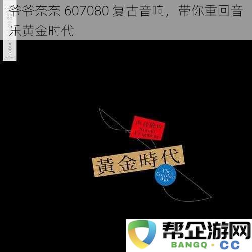 爷爷奈奈 607080 经典复古音响，带你体验音乐黄金时代的魅力