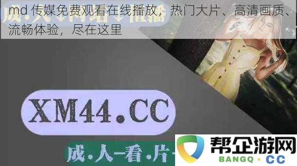 md 影视免费播放网页版，畅享热门电影、高清视觉、顺畅观影体验，尽在此刻