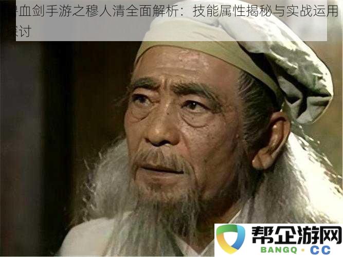 碧血剑手游中的穆人清角色深度解析：技能属性揭秘与实战技巧全面探讨