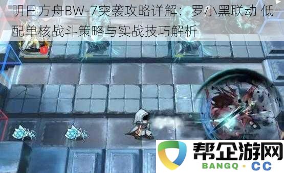 明日方舟BW_7突袭实战指南：罗小黑联动低配单核战斗技巧与攻略解析