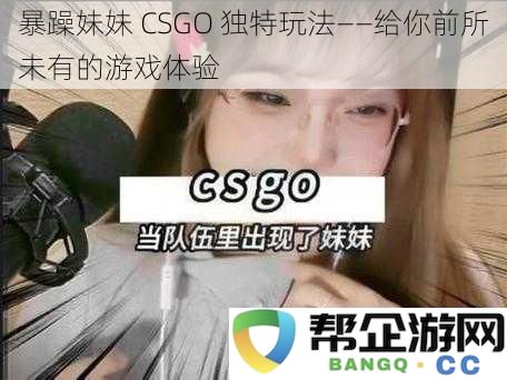 疯癫妹妹 CSGO 独特玩法——体验前所未有的游戏乐趣与刺激