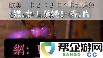 欧美一卡 2 卡 3 卡 4 卡无广告乱码，高清画质畅享无限精彩