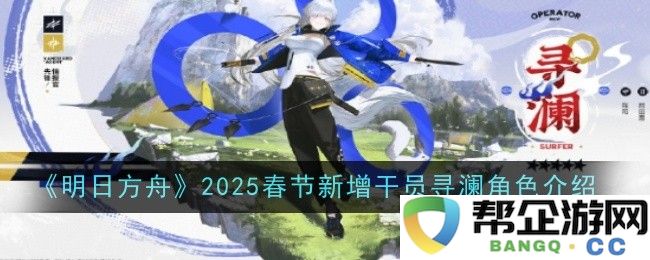 《明日方舟》2025年春节新干员寻澜详细角色介绍与背景解析