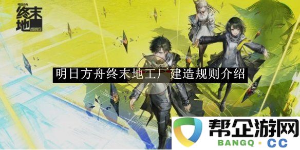 《明日方舟》终末地工厂建造系统详细规则解析与玩法指南