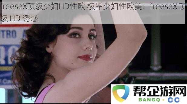 freeseX顶级少妇HD性欧 极品少妇性欧美：freeseX 顶级 HD 诱惑