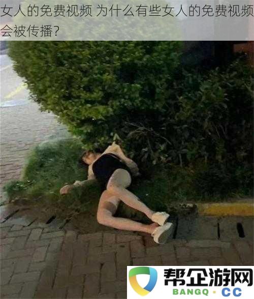 女人的免费视频 为什么有些女人的免费视频会被传播？