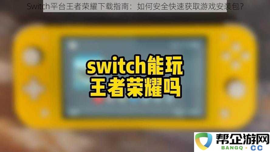 Switch平台王者荣耀下载指南：如何安全快速获取游戏安装包？