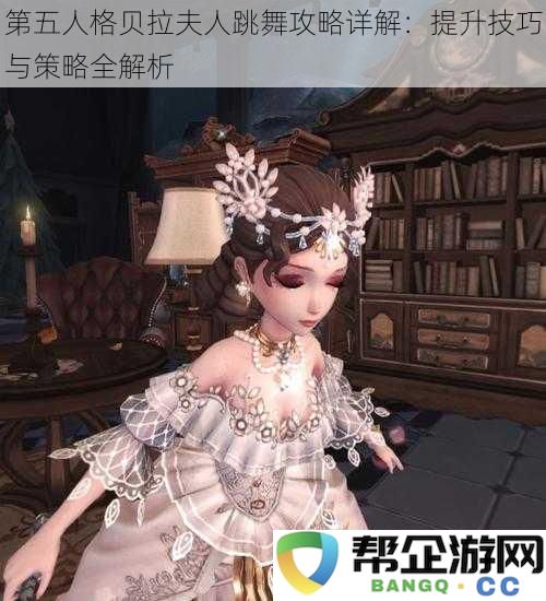 第五人格贝拉夫人跳舞攻略详解：提升技巧与策略全解析