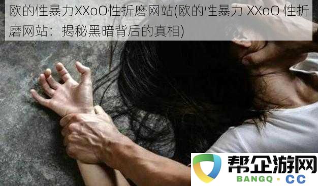 欧的性暴力XXoO性折磨网站(欧的性暴力 XXoO 性折磨网站：揭秘黑暗背后的真相)