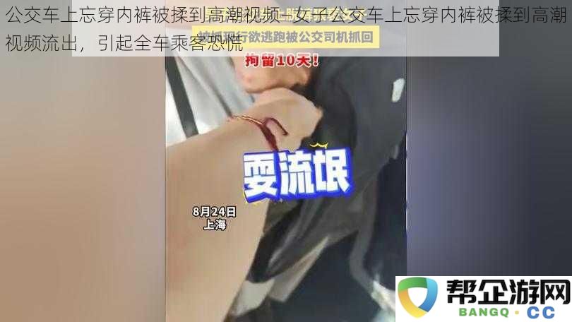 公交车上忘穿内裤被揉到高潮视频—女子公交车上忘穿内裤被揉到高潮视频流出，引起全车乘客恐慌