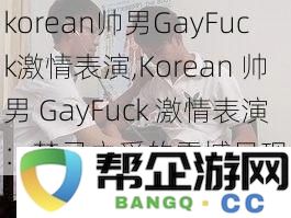 korean帅男GayFuck激情表演Korean帅男GayFuck激情表演：禁忌之爱的震撼呈现