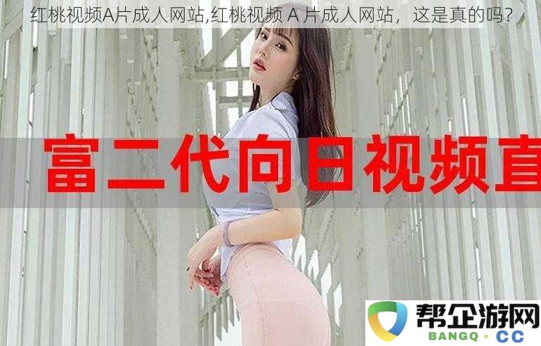 红桃视频A片成人网站,红桃视频 A 片成人网站，这是真的吗？