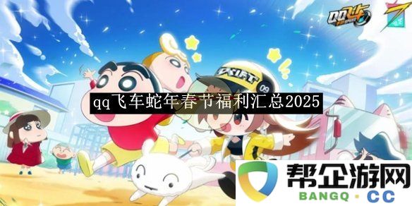 2025年《qq飞车》蛇年春节特别福利活动汇总与精彩内容介绍