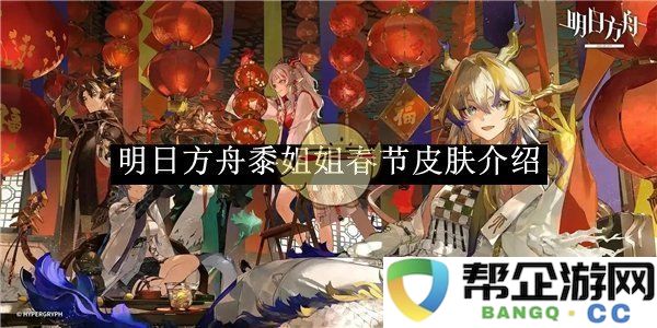 《明日方舟》黍姐姐新年限定皮肤详细介绍，带你领略节日魅力